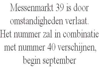 Messenmarkt 39 is door 
omstandigheden verlaat.
Het nummer zal in combinatie
 met nummer 40 verschijnen,
begin september